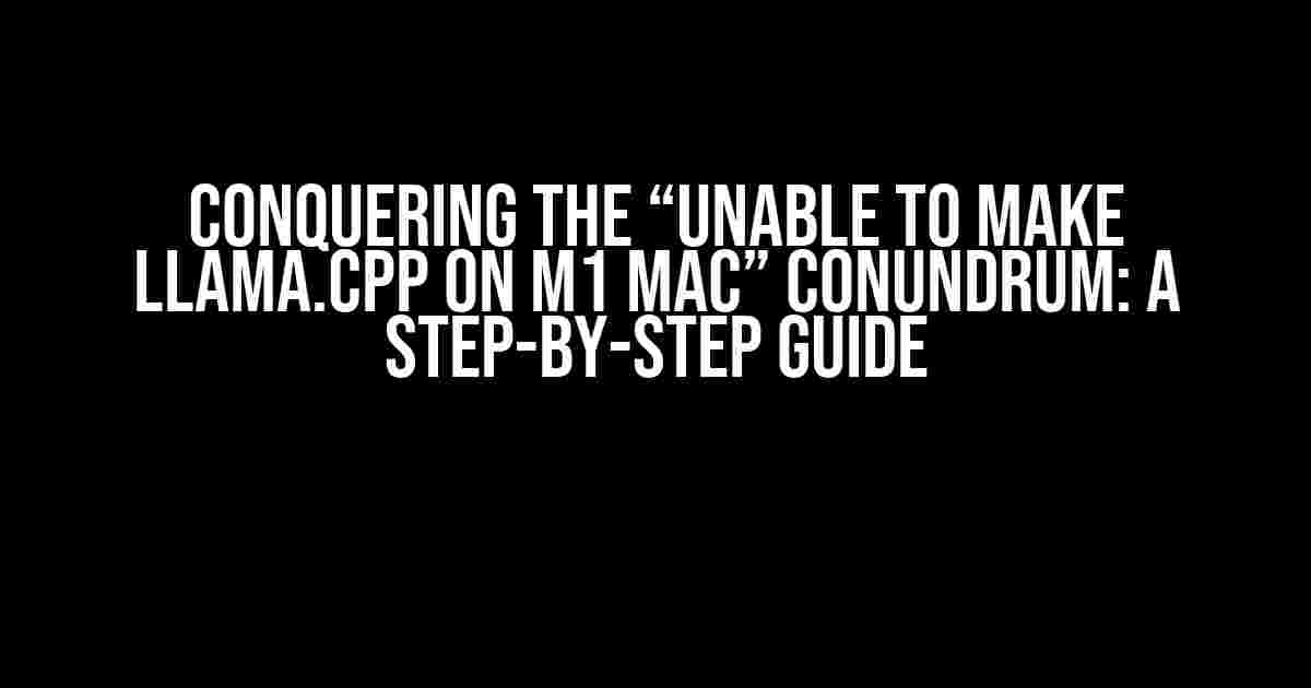 Conquering the “Unable to make llama.cpp on M1 Mac” Conundrum: A Step-by-Step Guide