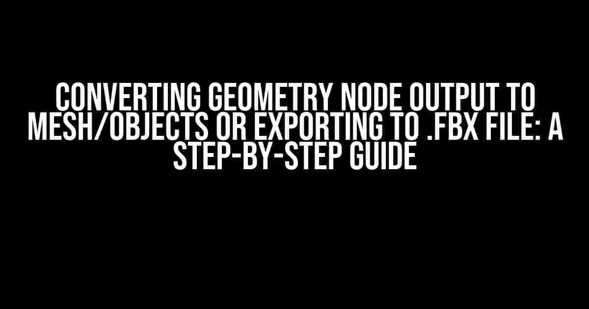 Converting Geometry Node Output to Mesh/Objects or Exporting to .FBX File: A Step-by-Step Guide