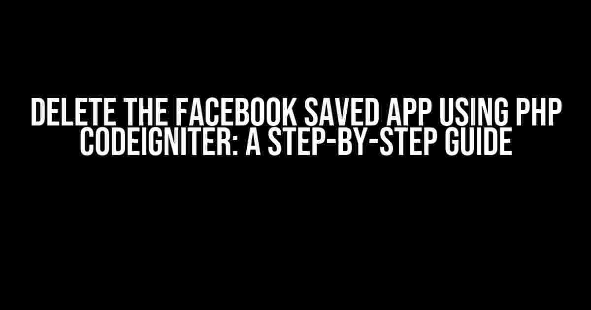 Delete the Facebook Saved App using PHP CodeIgniter: A Step-by-Step Guide