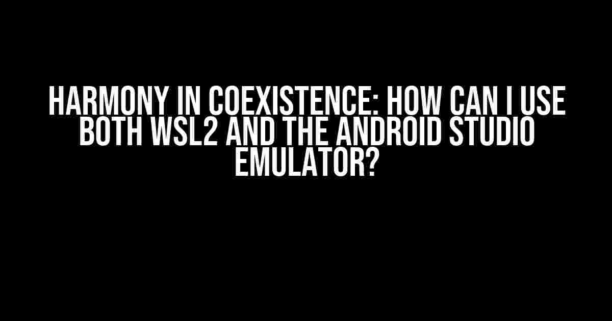 Harmony in Coexistence: How can I use both WSL2 and the Android Studio emulator?