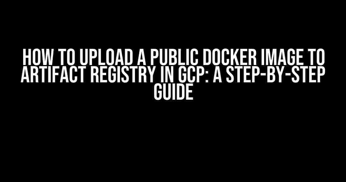 How to Upload a Public Docker Image to Artifact Registry in GCP: A Step-by-Step Guide