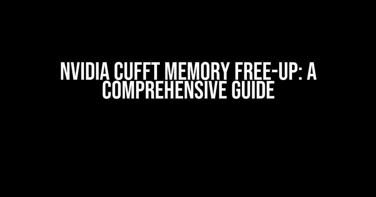 NVIDIA cuFFT Memory Free-up: A Comprehensive Guide