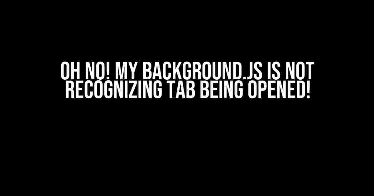 Oh No! My background.js is Not Recognizing Tab Being Opened!