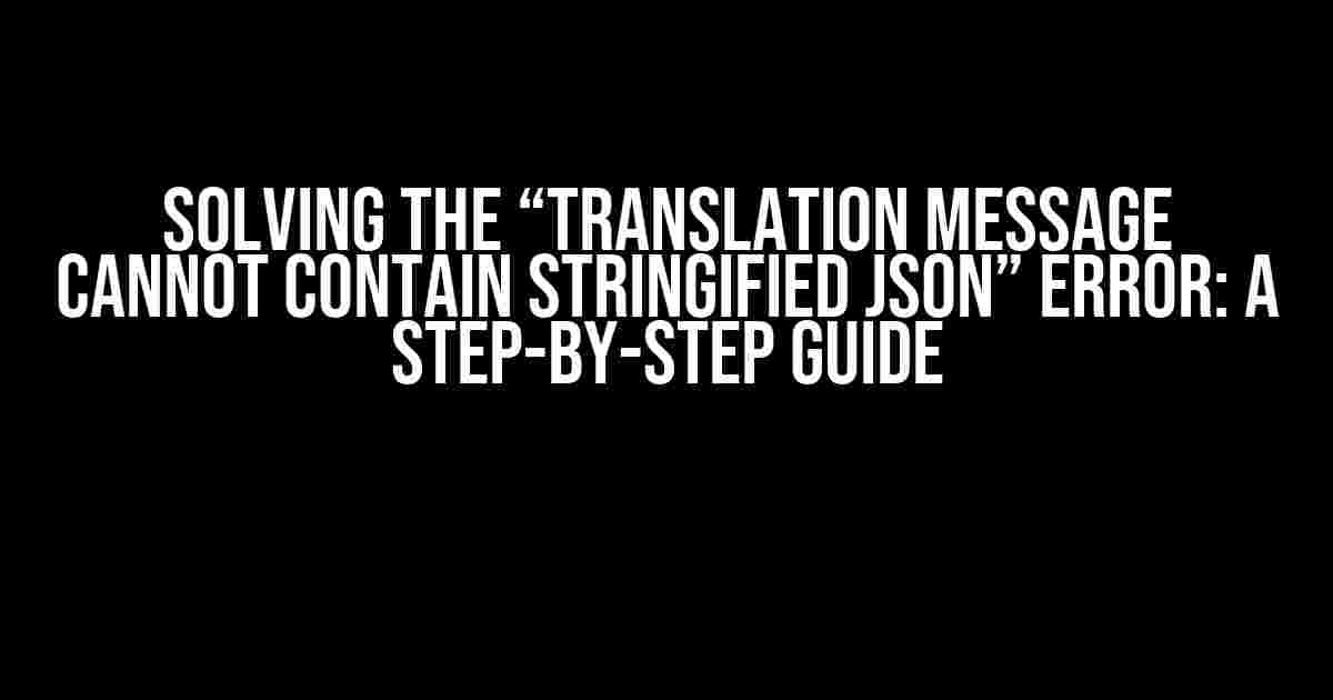 Solving the “Translation Message Cannot Contain Stringified JSON” Error: A Step-by-Step Guide