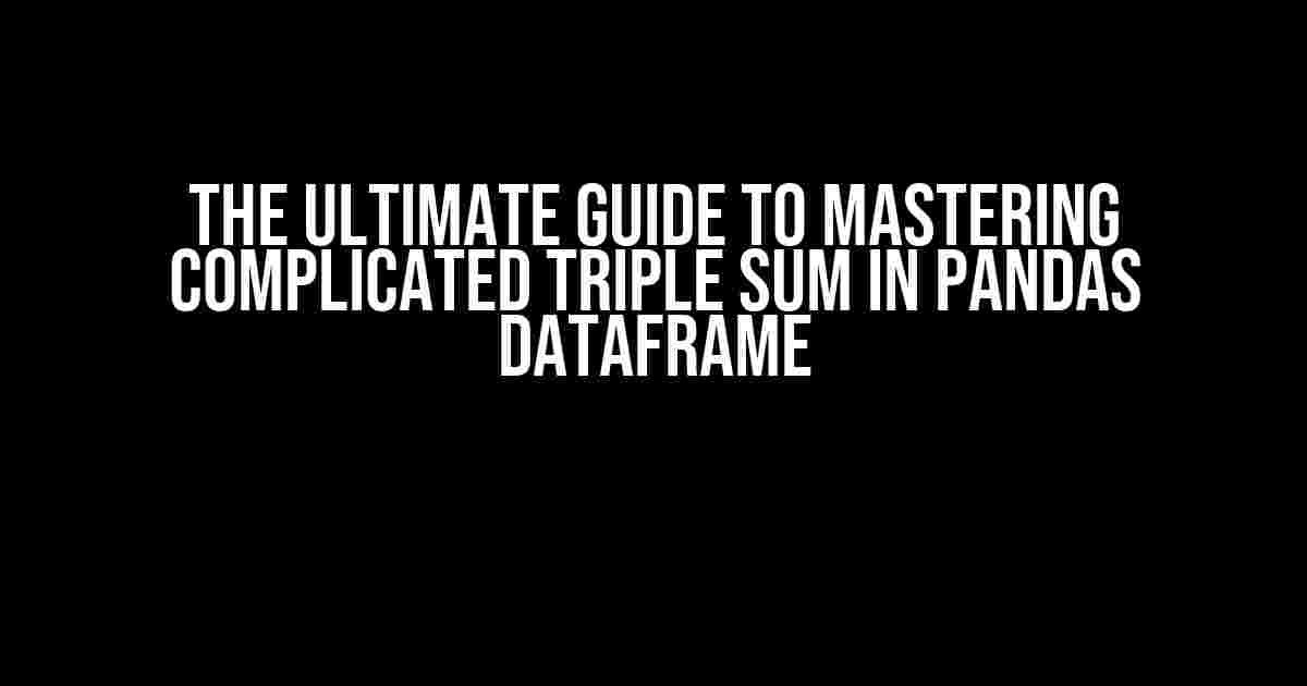 The Ultimate Guide to Mastering Complicated Triple Sum in Pandas Dataframe