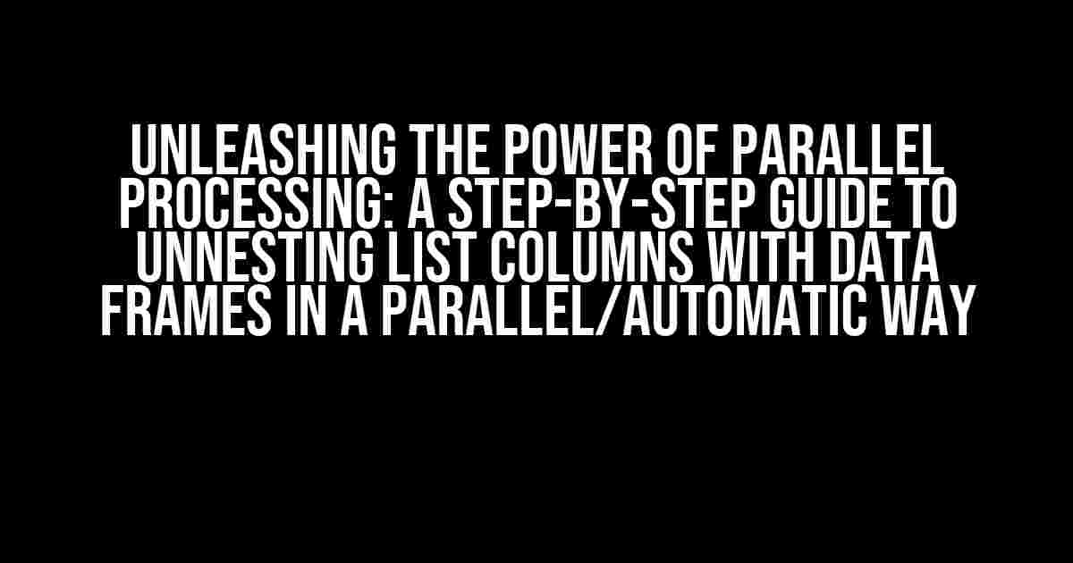 Unleashing the Power of Parallel Processing: A Step-by-Step Guide to Unnesting List Columns with Data Frames in a Parallel/Automatic Way