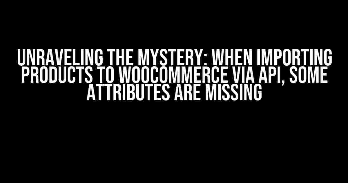 Unraveling the Mystery: When Importing Products to Woocommerce via API, Some Attributes are Missing